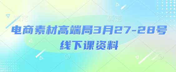 电商素材高端局3月27-28号线下课资料，全程场记+100多张ppt图片+重点视频+课程思维导图+录音带字幕-低成本创业项目大全｜短视频带货+AI副业变现｜知行创业网