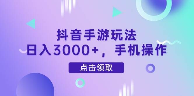 （14632期）抖音手游玩法，日入3000+，手机操作-低成本创业项目大全｜短视频带货+AI副业变现｜知行创业网