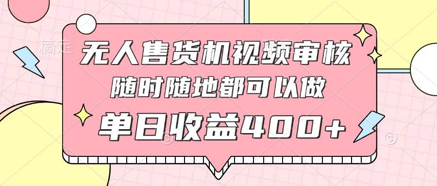 （14524期）无人售货机视频审核，十秒钟一单，有手机就行，随时随地可做单日收益400+-低成本创业项目大全｜短视频带货+AI副业变现｜知行创业网