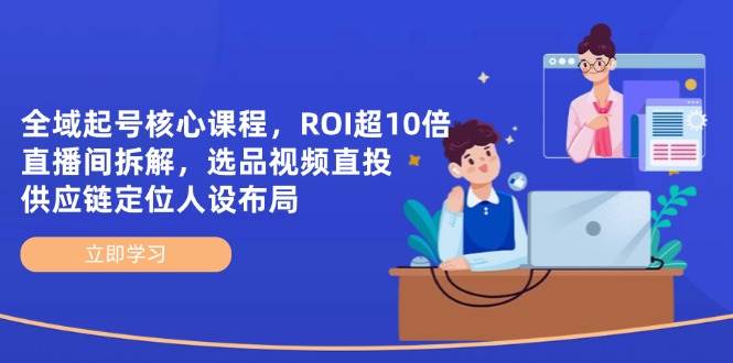（14445期）全域起号核心课程，ROI超10倍直播间拆解，选品直投，供应链定位人设布局-低成本创业项目大全｜短视频带货+AI副业变现｜知行创业网