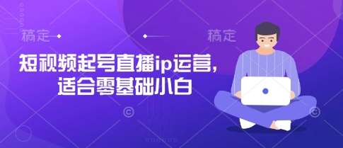 短视频起号直播ip运营，适合零基础小白-低成本创业项目大全｜短视频带货+AI副业变现｜知行创业网