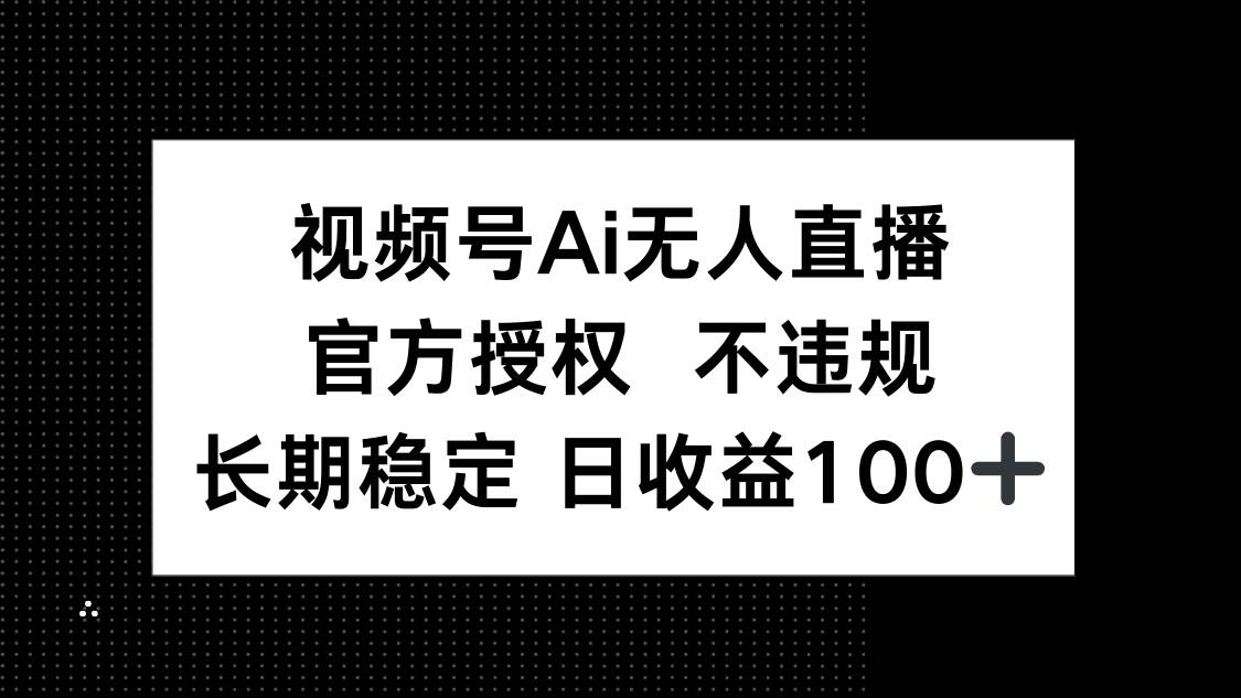 （14349期）视频号AI无人直播，官方授权 不违规，单日平均收益100+-低成本创业项目大全｜短视频带货+AI副业变现｜知行创业网