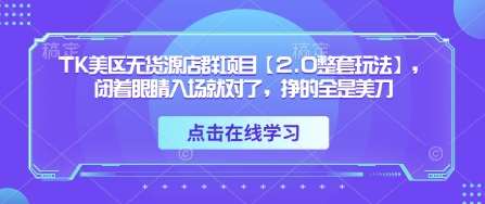 TK美区无货源店群项目【2.0整套玩法】，闭着眼睛入场就对了，挣的全是美刀-低成本创业项目大全｜短视频带货+AI副业变现｜知行创业网