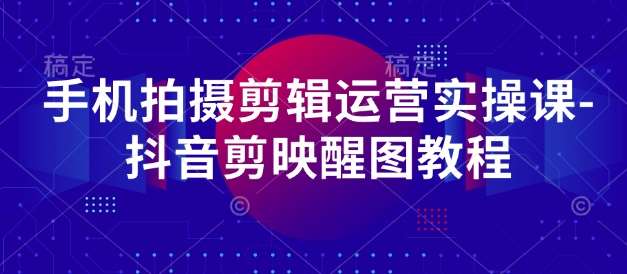手机拍摄剪辑运营实操课-抖音剪映醒图教程-低成本创业项目大全｜短视频带货+AI副业变现｜知行创业网