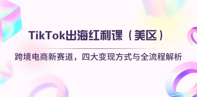 （14382期）TikTok出海红利课（美区）跨境电商新赛道，四大变现方式与全流程解析-低成本创业项目大全｜短视频带货+AI副业变现｜知行创业网