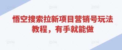 悟空搜索拉新项目营销号玩法教程，有手就能做-低成本创业项目大全｜短视频带货+AI副业变现｜知行创业网