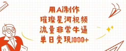 用Ai制作璀璨星河视频，流量非常牛逼，单日变现多张-低成本创业项目大全｜短视频带货+AI副业变现｜知行创业网