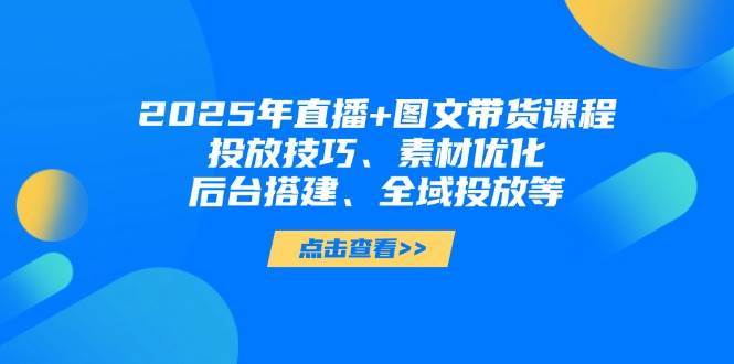 2025年短视频图文带货+直播带货：投放技巧、素材优化、后台搭建、全域投放等-低成本创业项目大全｜短视频带货+AI副业变现｜知行创业网