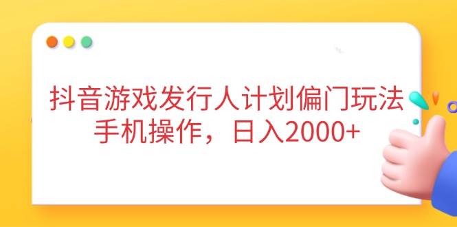 （14371期）抖音游戏发行人计划偏门玩法，手机操作，日入2000+-低成本创业项目大全｜短视频带货+AI副业变现｜知行创业网