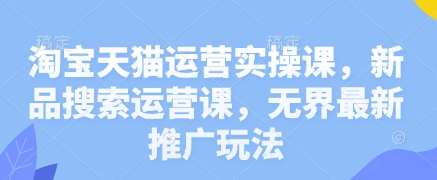 淘宝天猫运营实操课，新品搜索运营课，无界最新推广玩法-低成本创业项目大全｜短视频带货+AI副业变现｜知行创业网