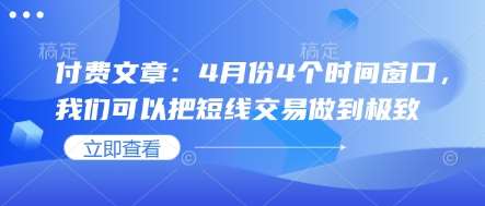 付费文章：4月份4个时间窗口，我们可以把短线交易做到极致-低成本创业项目大全｜短视频带货+AI副业变现｜知行创业网
