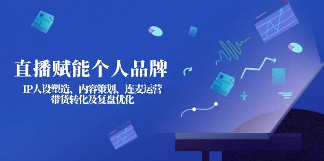 （14158期）直播赋能个人品牌：IP人设塑造、内容策划、连麦运营、带货转化及复盘优化-低成本创业项目大全｜短视频带货+AI副业变现｜知行创业网