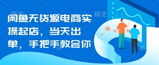 闲鱼无货源电商实操起店，当天出单，手把手教会你-低成本创业项目大全｜短视频带货+AI副业变现｜知行创业网