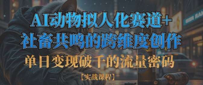 单日变现破千的流量密码，AI动物拟人化赛道+社畜共鸣的跨维度创作-低成本创业项目大全｜短视频带货+AI副业变现｜知行创业网