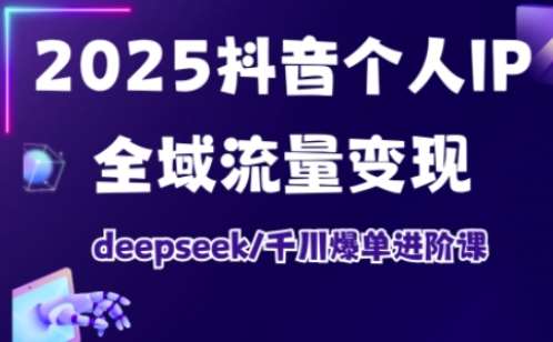 2025抖音个人IP全域流量变现进阶课，deepseek千川爆单进阶课-低成本创业项目大全｜短视频带货+AI副业变现｜知行创业网