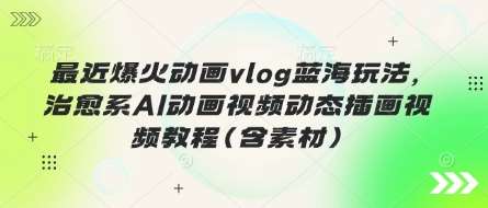 最近爆火动画vlog蓝海玩法，治愈系AI动画视频动态插画视频教程(含素材)-低成本创业项目大全｜短视频带货+AI副业变现｜知行创业网