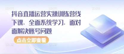 抖音直播运营实操训练营线下课，全面系统学习，面对面解决账号问题-低成本创业项目大全｜短视频带货+AI副业变现｜知行创业网
