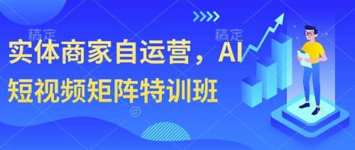 实体商家自运营，AI短视频矩阵特训班-低成本创业项目大全｜短视频带货+AI副业变现｜知行创业网