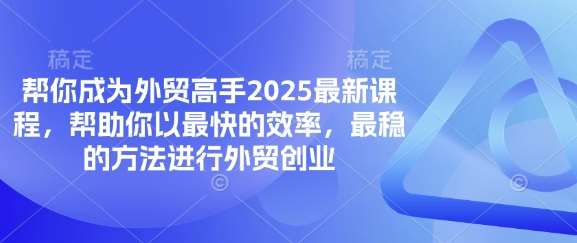 帮你成为外贸高手2025最新课程，帮助你以最快的效率，最稳的方法进行外贸创业-低成本创业项目大全｜短视频带货+AI副业变现｜知行创业网