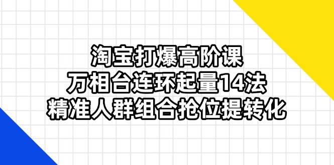 （14298期）淘宝打爆高阶课：万相台连环起量14法，精准人群组合抢位提转化-低成本创业项目大全｜短视频带货+AI副业变现｜知行创业网