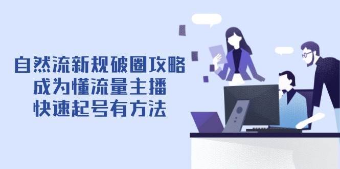 自然流新规破圈攻略【4月6更新】：成为懂流量主播，快速起号有方法-低成本创业项目大全｜短视频带货+AI副业变现｜知行创业网