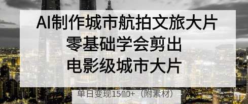 AI制作城市航拍文旅大片，零基础学会剪出电影级城市大片，单日变现多张-低成本创业项目大全｜短视频带货+AI副业变现｜知行创业网