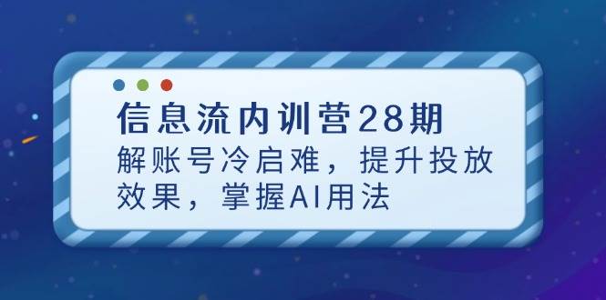 （14535期）信息流内训营28期，解账号冷启难，提升投放效果，掌握AI用法-低成本创业项目大全｜短视频带货+AI副业变现｜知行创业网