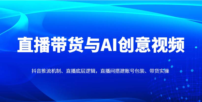 直播带货与AI创意视频，抖音推流机制、直播底层逻辑，直播间搭建账号包装、带货实操-低成本创业项目大全｜短视频带货+AI副业变现｜知行创业网
