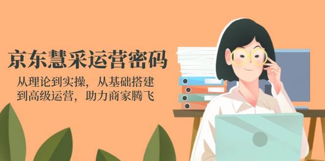 （14248期）京东慧采运营密码：从理论到实操，从基础搭建到高级运营，助力商家腾飞-低成本创业项目大全｜短视频带货+AI副业变现｜知行创业网