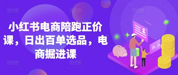 小红书电商陪跑正价课，小红书官方认证电商讲师教学，日出百单选品，电商掘进课-低成本创业项目大全｜短视频带货+AI副业变现｜知行创业网
