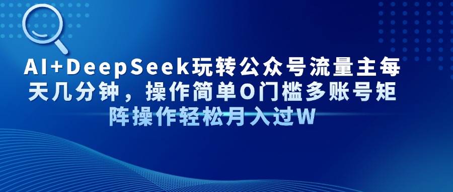 （14398期）AI+DeepSeek玩转公众号流量主每天几分钟，操作简单O门槛多账号矩阵操作…-低成本创业项目大全｜短视频带货+AI副业变现｜知行创业网