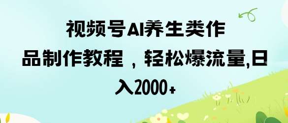 视频号ai养生类作品制作教程，轻松爆流量，日入数张-低成本创业项目大全｜短视频带货+AI副业变现｜知行创业网