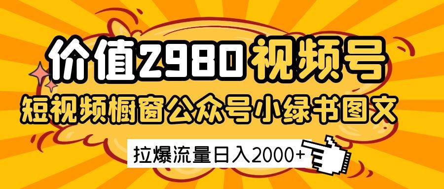 价值2980的视频号短视频橱窗带货和公众号小绿书图文带货，拉爆流量日收益2000+-低成本创业项目大全｜短视频带货+AI副业变现｜知行创业网
