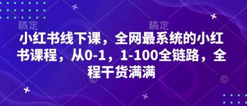 小红书线下课，全网最系统的小红书课程，从0-1，1-100全链路，全程干货满满-低成本创业项目大全｜短视频带货+AI副业变现｜知行创业网