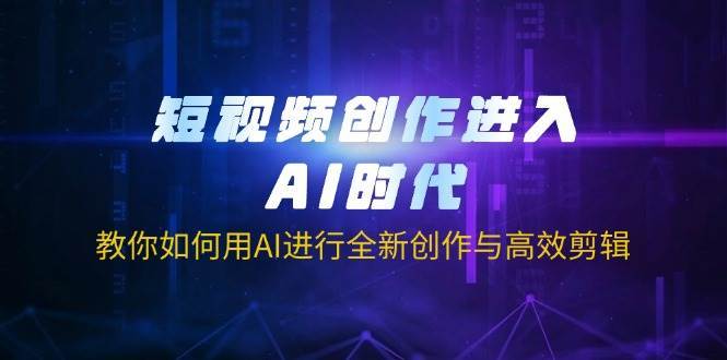 短视频创作进入AI时代，教你如何用AI进行全新创作与高效剪辑-低成本创业项目大全｜短视频带货+AI副业变现｜知行创业网