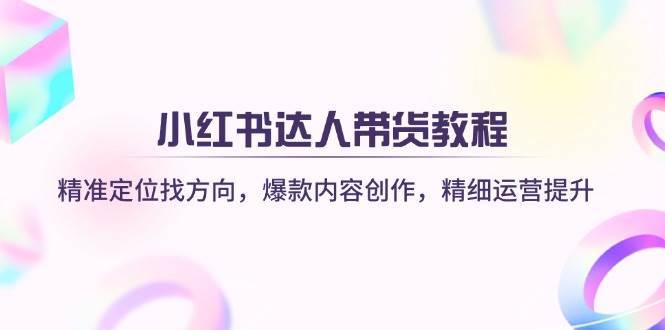 小红书达人带货教程：精准定位找方向，爆款内容创作，精细运营提升-低成本创业项目大全｜短视频带货+AI副业变现｜知行创业网