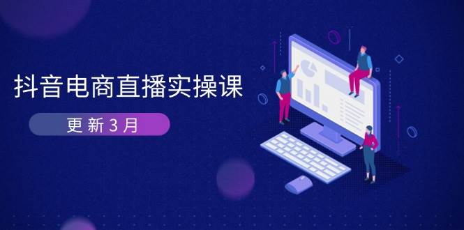 （14253期）抖音电商直播实操课-更新3月 深度剖析算法机制 快速提升直播GMV与带货变现-低成本创业项目大全｜短视频带货+AI副业变现｜知行创业网