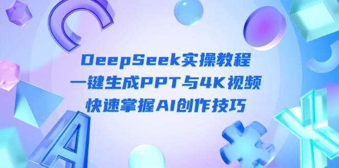 DeepSeek入门实操教程：一键生成PPT与4K视频，快速掌握AI创作技巧-低成本创业项目大全｜短视频带货+AI副业变现｜知行创业网
