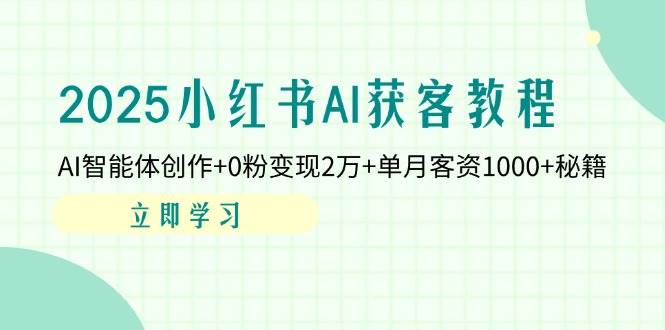 （14301期）2025小红书AI获客教程：AI智能体创作+0粉变现2万+单月客资1000+秘籍-低成本创业项目大全｜短视频带货+AI副业变现｜知行创业网