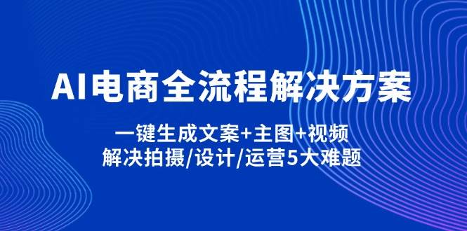（14200期）AI电商全流程解决方案,一键生成文案+主图+视频,解决拍摄/设计/运营5大难题-低成本创业项目大全｜短视频带货+AI副业变现｜知行创业网