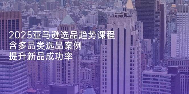 （14434期）2025亚马逊选品趋势课程，含多品类选品案例，提升新品成功率-低成本创业项目大全｜短视频带货+AI副业变现｜知行创业网