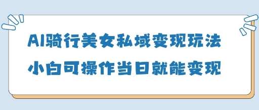 AI骑行美女私域变现玩法小白可操作当日变现5张-低成本创业项目大全｜短视频带货+AI副业变现｜知行创业网