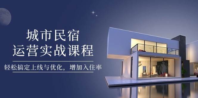 城市民宿运营实战课程，轻松搞定上线与优化，增加入住率-低成本创业项目大全｜短视频带货+AI副业变现｜知行创业网