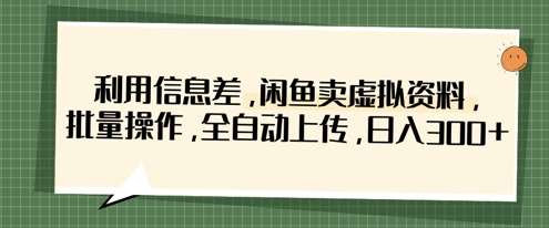 利用信息差，闲鱼卖虚拟资料，批量操作，全自动上传，日入3张-低成本创业项目大全｜短视频带货+AI副业变现｜知行创业网