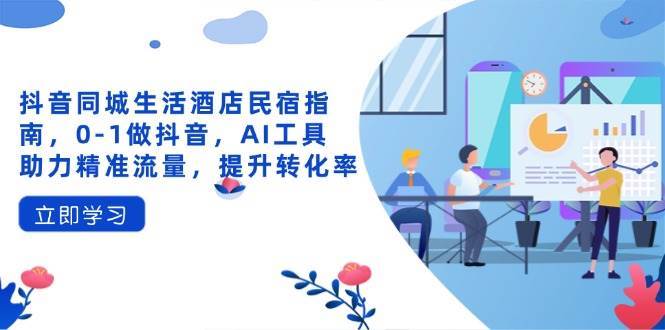 抖音同城生活酒店民宿指南，0-1做抖音，AI工具助力精准流量，提升转化率-低成本创业项目大全｜短视频带货+AI副业变现｜知行创业网