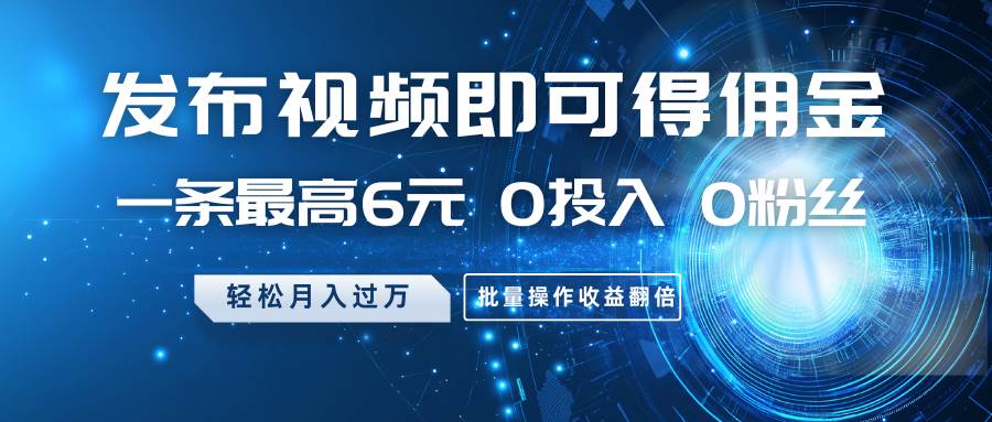发布视频即可得佣金，一条最高6元，0投入0粉丝，月入过万，批量操作收益翻倍-低成本创业项目大全｜短视频带货+AI副业变现｜知行创业网