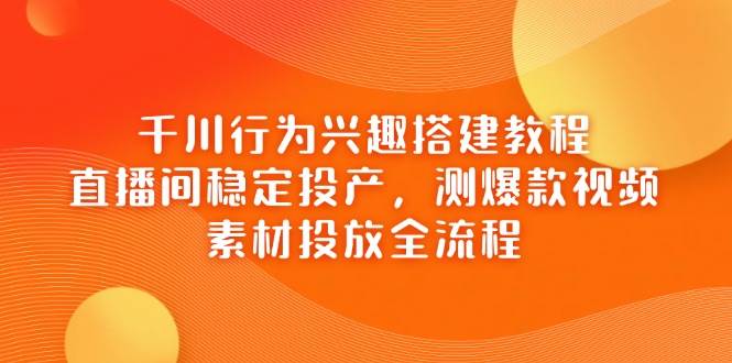 （14444期）千川行为兴趣搭建教程，直播间稳定投产，测爆款视频，素材投放全流程-低成本创业项目大全｜短视频带货+AI副业变现｜知行创业网