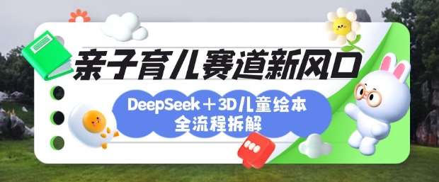育儿赛道新风口：DeepSeek+3D绘本全流程拆解，月涨粉上W，还能培养亲子创造力-低成本创业项目大全｜短视频带货+AI副业变现｜知行创业网