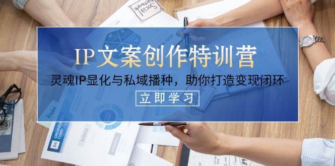 IP文案创作特训营，灵魂IP显化与私域播种，助你打造变现闭环（14节课）-低成本创业项目大全｜短视频带货+AI副业变现｜知行创业网