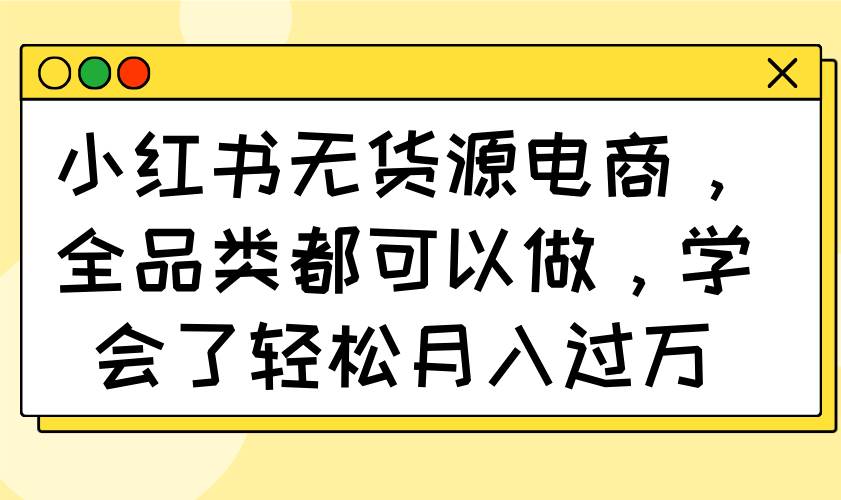 （14100期）小红书无货源电商，全品类都可以做，学会了轻松月入过万-低成本创业项目大全｜短视频带货+AI副业变现｜知行创业网